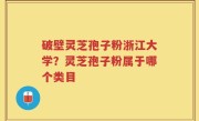 破壁灵芝孢子粉浙江大学？灵芝孢子粉属于哪个类目