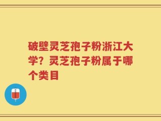 破壁灵芝孢子粉浙江大学？灵芝孢子粉属于哪个类目