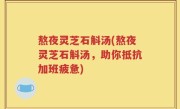 熬夜灵芝石斛汤(熬夜灵芝石斛汤，助你抵抗加班疲惫)