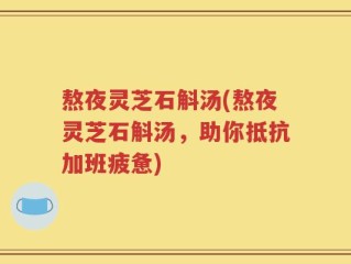 熬夜灵芝石斛汤(熬夜灵芝石斛汤，助你抵抗加班疲惫)