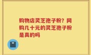 购物店灵芝孢子粉？网购几十元的灵芝孢子粉是真的吗
