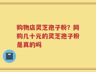 购物店灵芝孢子粉？网购几十元的灵芝孢子粉是真的吗