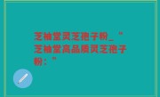 芝袖堂灵芝孢子粉_“芝袖堂高品质灵芝孢子粉：”