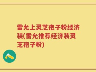 雷允上灵芝孢子粉经济装(雷允推荐经济装灵芝孢子粉)