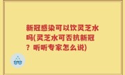 新冠感染可以饮灵芝水吗(灵芝水可否抗新冠？听听专家怎么说)