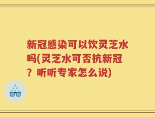新冠感染可以饮灵芝水吗(灵芝水可否抗新冠？听听专家怎么说)