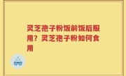 灵芝孢子粉饭前饭后服用？灵芝孢子粉如何食用
