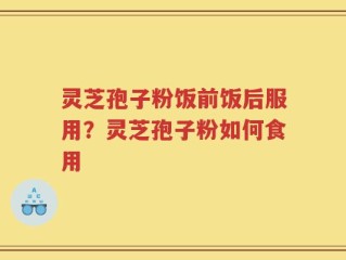 灵芝孢子粉饭前饭后服用？灵芝孢子粉如何食用