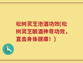 松树灵芝泡酒功效(松树灵芝酿酒神奇功效，直击身体健康！)