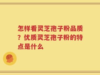 怎样看灵芝孢子粉品质？优质灵芝孢子粉的特点是什么