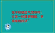 孢子粉破壁气流粉碎：让每一粒都更细腻、更美味的秘诀”