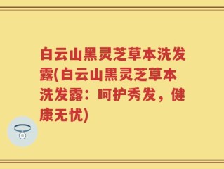 白云山黑灵芝草本洗发露(白云山黑灵芝草本洗发露：呵护秀发，健康无忧)