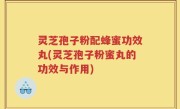 灵芝孢子粉配蜂蜜功效丸(灵芝孢子粉蜜丸的功效与作用)