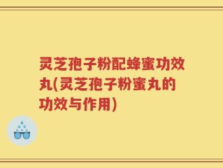 灵芝孢子粉配蜂蜜功效丸(灵芝孢子粉蜜丸的功效与作用)