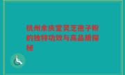 杭州余庆堂灵芝孢子粉的独特功效与高品质探秘