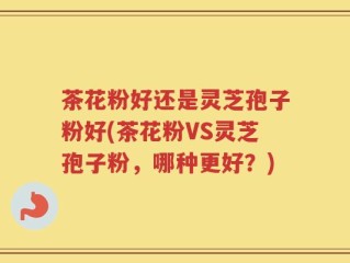 茶花粉好还是灵芝孢子粉好(茶花粉VS灵芝孢子粉，哪种更好？)