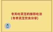 冬天吃灵芝的推荐吃法(冬季灵芝饮食分享)