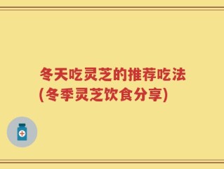 冬天吃灵芝的推荐吃法(冬季灵芝饮食分享)
