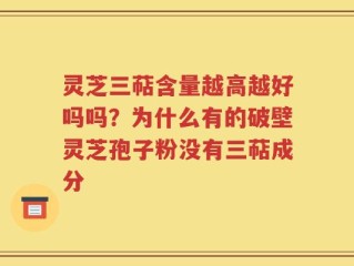 灵芝三萜含量越高越好吗吗？为什么有的破壁灵芝孢子粉没有三萜成分