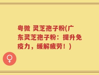 粤微 灵芝孢子粉(广东灵芝孢子粉：提升免疫力，缓解疲劳！)