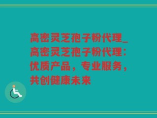 高密灵芝孢子粉代理_高密灵芝孢子粉代理：优质产品，专业服务，共创健康未来