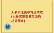 人参灵芝麦冬鸡汤功效(人参灵芝麦冬鸡汤的功效简述)