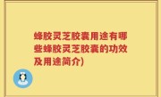 蜂胶灵芝胶囊用途有哪些蜂胶灵芝胶囊的功效及用途简介)