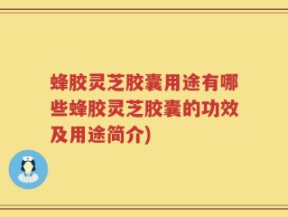 蜂胶灵芝胶囊用途有哪些蜂胶灵芝胶囊的功效及用途简介)