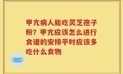 甲亢病人能吃灵芝孢子粉？甲亢应该怎么进行食谱的安排平时应该多吃什么食物