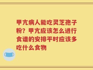 甲亢病人能吃灵芝孢子粉？甲亢应该怎么进行食谱的安排平时应该多吃什么食物