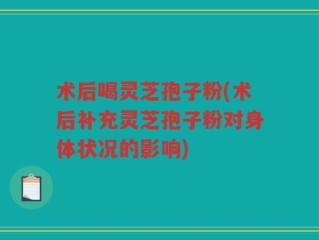 术后喝灵芝孢子粉(术后补充灵芝孢子粉对身体状况的影响)