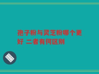孢子粉与灵芝粉哪个更好 二者有何区别