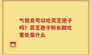 气管炎可以吃灵芝孢子吗？灵芝孢子粉长期吃害处是什么