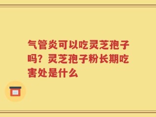 气管炎可以吃灵芝孢子吗？灵芝孢子粉长期吃害处是什么