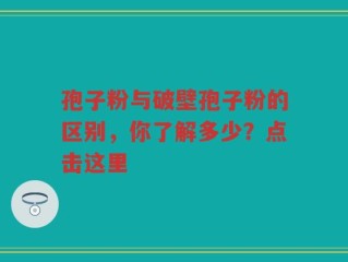 孢子粉与破壁孢子粉的区别，你了解多少？点击这里