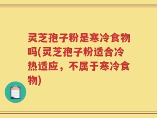 灵芝孢子粉是寒冷食物吗(灵芝孢子粉适合冷热适应，不属于寒冷食物)