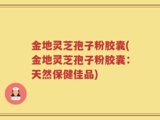 金地灵芝孢子粉胶囊(金地灵芝孢子粉胶囊：天然保健佳品)