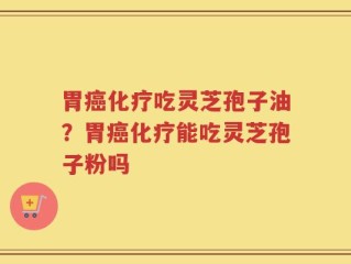 胃癌化疗吃灵芝孢子油？胃癌化疗能吃灵芝孢子粉吗