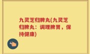 九灵芝归脾丸(九灵芝归脾丸：调理脾胃，保持健康)