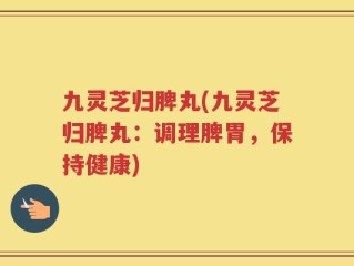 九灵芝归脾丸(九灵芝归脾丸：调理脾胃，保持健康)