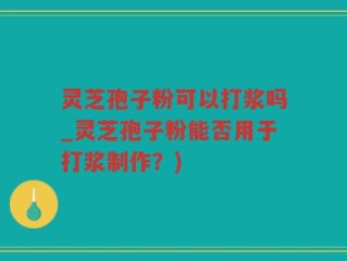 灵芝孢子粉可以打浆吗_灵芝孢子粉能否用于打浆制作？)