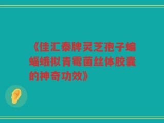 《佳汇泰牌灵芝孢子蝙蝠蛾拟青霉菌丝体胶囊的神奇功效》