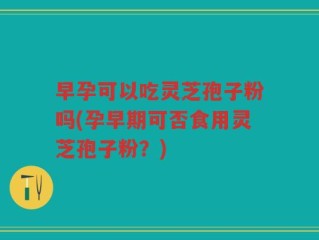 早孕可以吃灵芝孢子粉吗(孕早期可否食用灵芝孢子粉？)