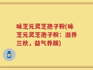 咏芝元灵芝孢子粉(咏芝元灵芝孢子粉：滋养三秋，益气养颜)