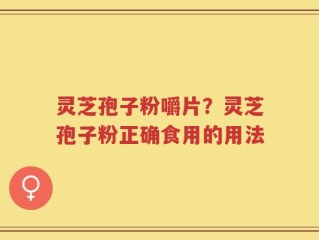 灵芝孢子粉嚼片？灵芝孢子粉正确食用的用法