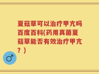 夏菇草可以治疗甲亢吗百度百科(药用真菌夏菇草能否有效治疗甲亢？)