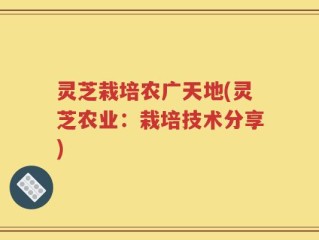 灵芝栽培农广天地(灵芝农业：栽培技术分享)