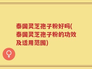泰国灵芝孢子粉好吗(泰国灵芝孢子粉的功效及适用范围)