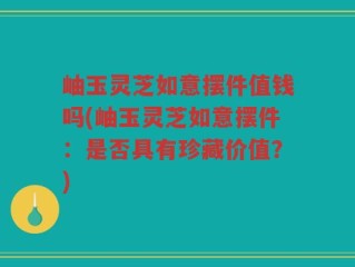 岫玉灵芝如意摆件值钱吗(岫玉灵芝如意摆件：是否具有珍藏价值？)