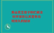 黄山灵芝孢子粉贮藏法 科学保存让其营养功效持久的秘诀